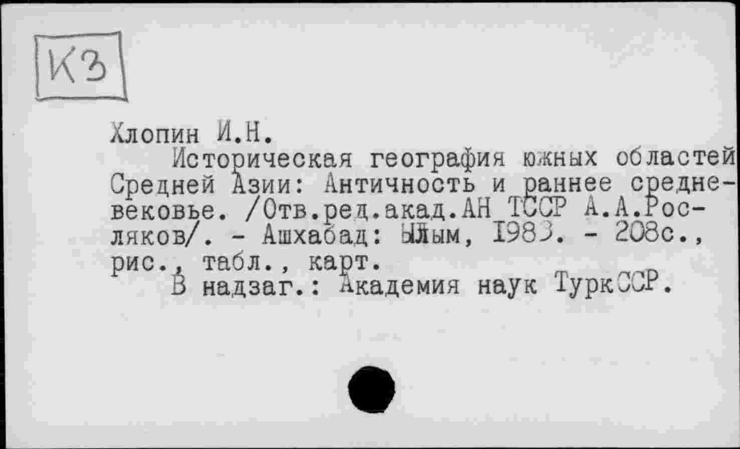 ﻿Хлопин И.H.
Историческая география южных областей Средней Азии: Античность и раннее средневековье. /Отв.ред.акад.АН TCÇP А.А.Росляков/. - Ашхабад: ЬШым, I98J. - 2О8с., рис., табл., карт.
В надзаг.: Академия наук ТуркСОг.